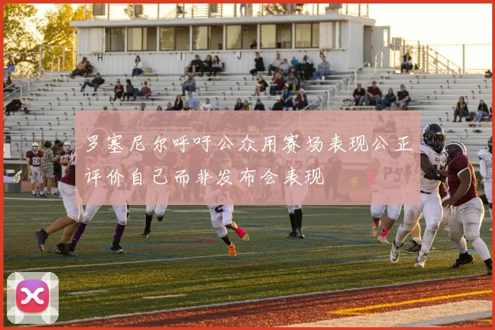 罗塞尼尔呼吁公众用赛场表现公正评价自己而非发布会表现