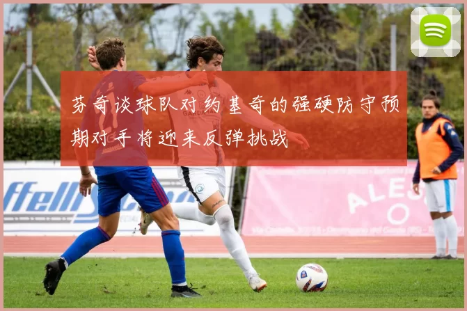 芬奇谈球队对约基奇的强硬防守预期对手将迎来反弹挑战