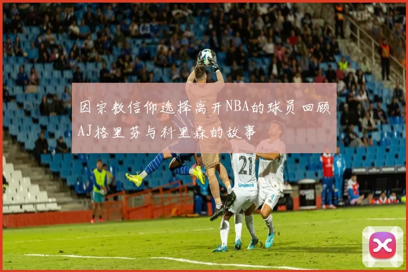 因宗教信仰选择离开NBA的球员回顾AJ格里芬与科里森的故事