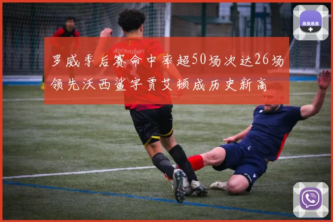 罗威季后赛命中率超50场次达26场领先沃西鲨字贾艾顿成历史新高