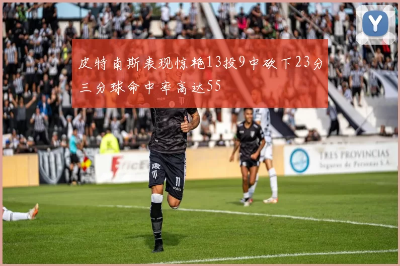 皮特南斯表现惊艳13投9中砍下23分三分球命中率高达55