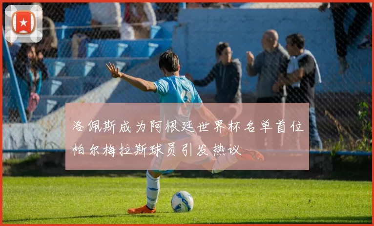 洛佩斯成为阿根廷世界杯名单首位帕尔梅拉斯球员引发热议