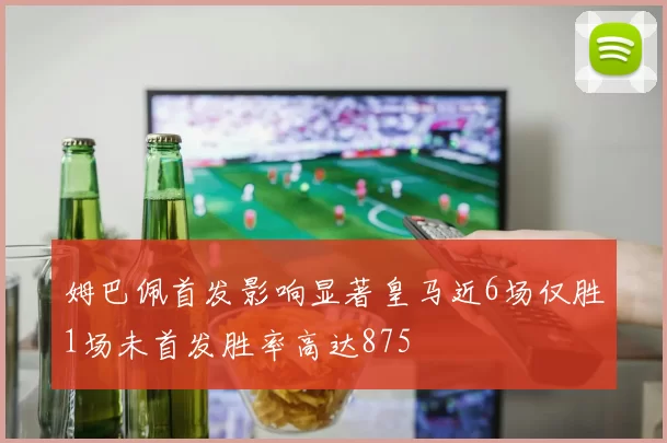 姆巴佩首发影响显著皇马近6场仅胜1场未首发胜率高达875