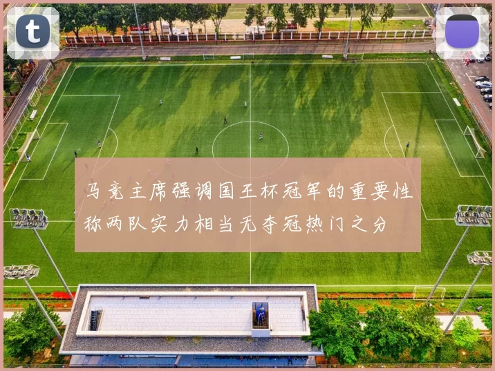 马竞主席强调国王杯冠军的重要性称两队实力相当无夺冠热门之分