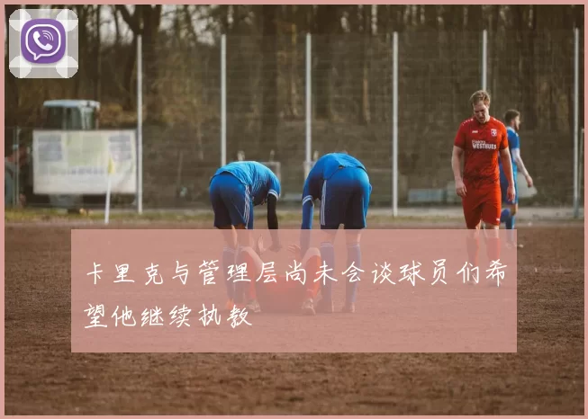 卡里克与管理层尚未会谈球员们希望他继续执教