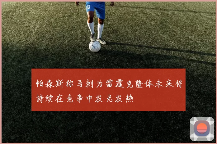 帕森斯称马刺为雷霆克隆体未来将持续在竞争中发光发热