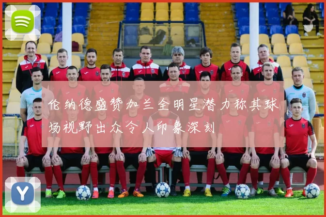伦纳德盛赞加兰全明星潜力称其球场视野出众令人印象深刻