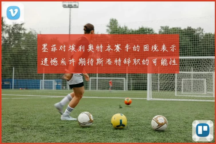 墨菲对埃利奥特本赛季的困境表示遗憾或许期待斯洛特辞职的可能性