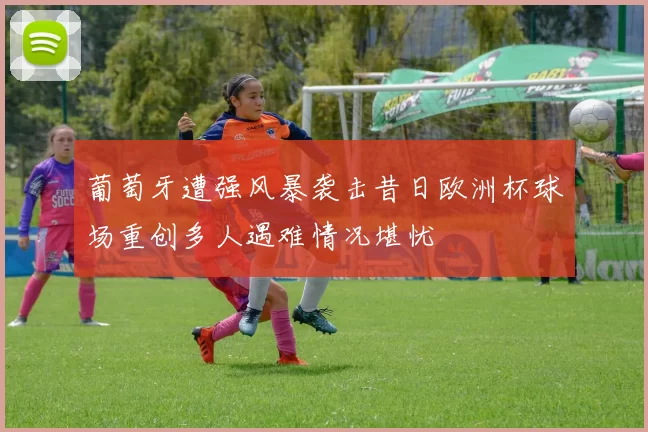 葡萄牙遭强风暴袭击昔日欧洲杯球场重创多人遇难情况堪忧