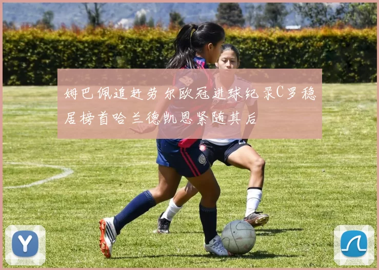 姆巴佩追赶劳尔欧冠进球纪录C罗稳居榜首哈兰德凯恩紧随其后