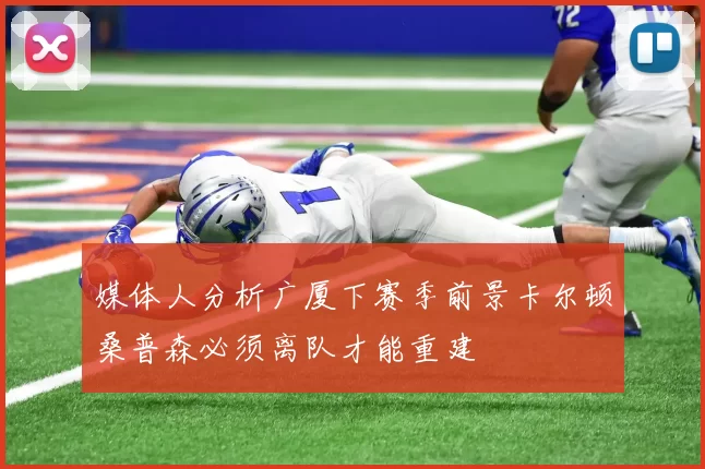 媒体人分析广厦下赛季前景卡尔顿桑普森必须离队才能重建